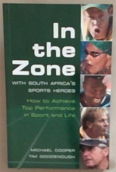 In the Zone with South Africa's Sports Heroes: How to Achieve Top Performance in Sport and Life