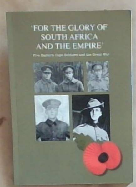 For The Glory of South Africa and the Empire : Five Eastern Cape soldiers and the Great War