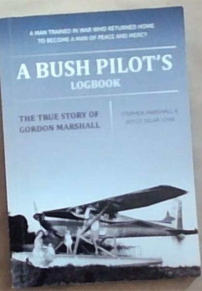 A Bush Pilot's Logbook: The Ture Story Of Gordon Marshall (A Man Trained in War who Returned Home To Become A Man Of Peace And Mercy
