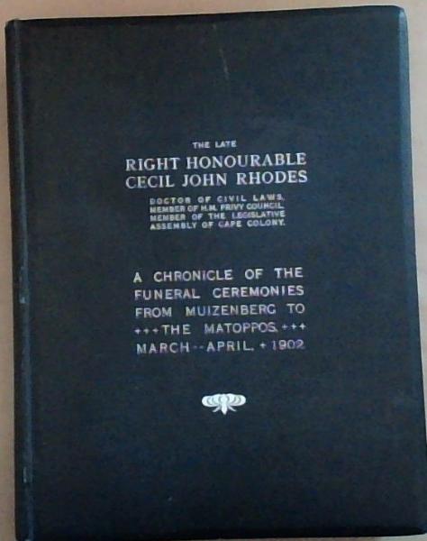 The Late Right Honourable Cecil John Rhodes - Doctor of Civil Laws, Member of H.M. Privy Council, Member of the Legislative Assembly of Cape Colony: A Chronicle of the Funeral Ceremonies from Muizenberg to The Matopos, March-April 1902