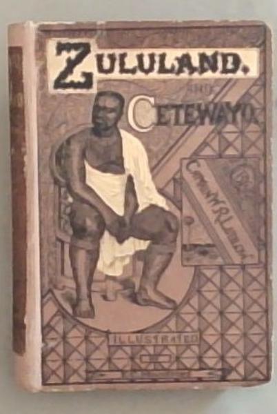 Zululand and Cetewayo: Containing an Account of Zulu Customs, Manners, and Habits, After a Short Residence in Their Kraals, with Portrait of Cetewayo