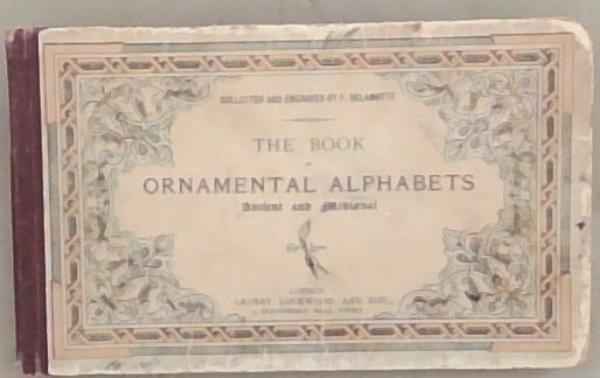 The Book of Ornamental Alphabets, Ancient and Mediaeval, From the Eighth Century, With Numerals. Including Gothic, Church Text, Large and Small, German Arabesque, Initials for Illumination, Monograms, Crosses, and c. For the use of Architectural and Engineering Draughtsmen, Masons, Decorative Painte
