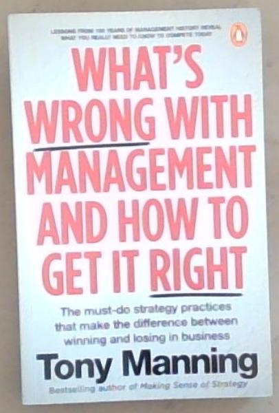 Whats Wrong With Management and How to Get It Right: The must-do strategy practices that make the difference between winning and losing in business