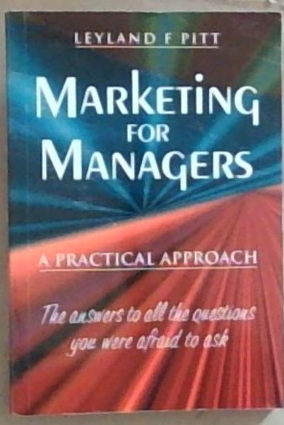 Marketing for Managers: A Practical Approach (The Answers to all the Questions you were afraid to ask)