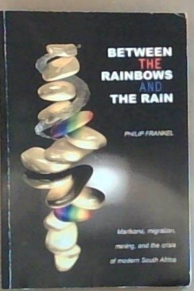 Between the Rainbows and the Rain: Marikana, Migration, Mining and the crisis of Modern South Africa (Signed by the Author Philip Franket)