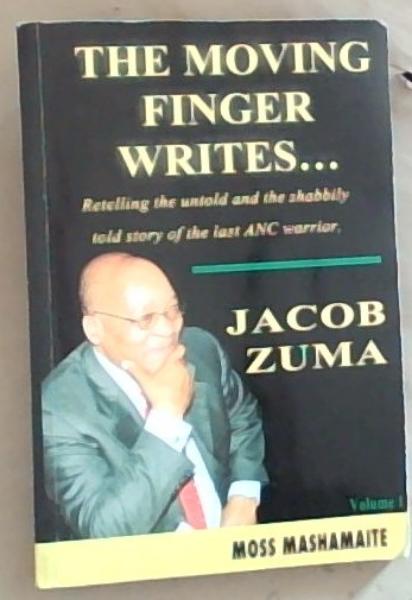 The Moving Finger Writes. Retelling the Untold and the Shabbily Told Story of the Last ANC Warrior Jacob Zuma (Volume 1)