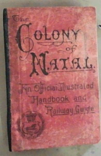 The Colony of Natal: An Official Illustrated Handbook and Railway Guide