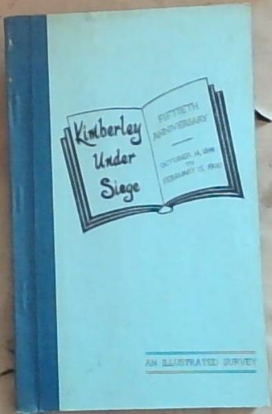 Kimberley Under Siege : An illustrated story of a brave defence endured by 50,000 men, women and children for 124 days - a saga of a great feat of arms by 5,000 troops against overwhelming odds (Fiftieth Anniversary: October 14, 1899 To February 15, 1900)