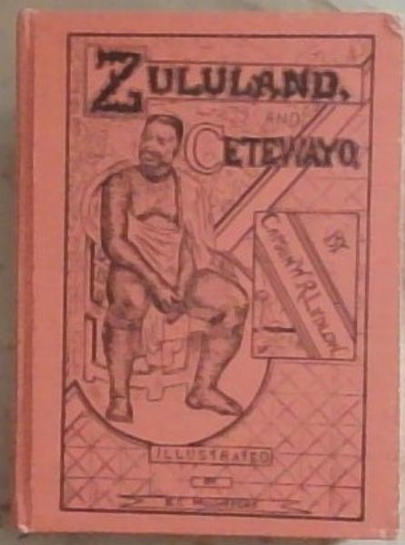 Zululand and Cetewayo: Contains An account of Zulu Customs. Manners, and Habits, After A Short Residence in Their Kraals, With Portrait of Cetewayo and 25 illustrations from original drawings (State Library reprint #38)