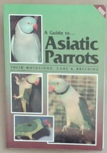 Image for A Guide To Asiatic Parrots Their Mutations, Care and Breeding A Guide To Asiatic Parrots Their Mutations, Care and Breeding
