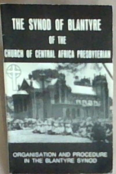 The Synod Of Blantyre of the Church of Central Africa Presbyterian: Organisation and Procedure in the Blantyre Synod