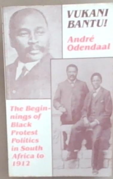 Vukani Bantu: The Beginnings of Black Protest Politics in South Africa to 1912