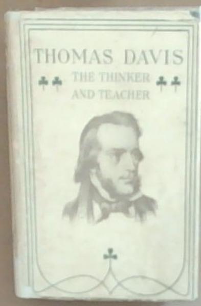 Thomas Davis The Thinker and Teacher: The Essence of his Writings in Prose and Poetry