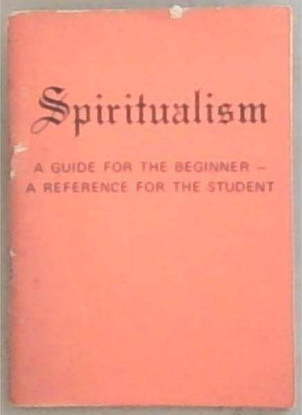 Spiritualism : A Guide for the Beginner - A Reference for the Student