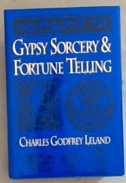 Gypsy Sorcery and Fortune Telling: Illustrated by Incantations, Specimens of Medical Magic, Anecdotes and Tales