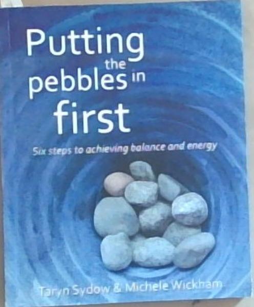 Putting the Pebbles in First : Six Steps to Achieving Balance and Energy
