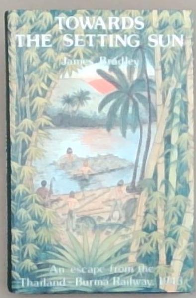 Towards the Setting Sun - an Escape From the Thailand-Burma Railway, 1943