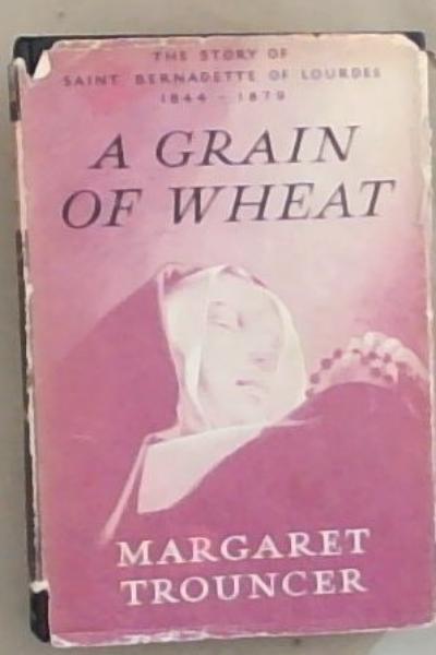 Image for A Grain of Wheat: The Story of Saint Bernadette of Lourdes 1844-1879 A Grain of Wheat: The Story of Saint Bernadette of Lourdes 1844-1879
