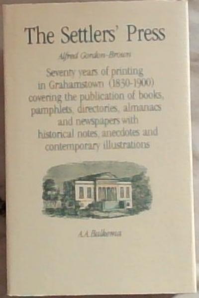 The settlers' press: Seventy years of printing in Grahamstown (1830 - 1900) covering the publication of books, pamphlets, directories, almanacs and newspapers, with historical notes, anecdotes and contemporary illustrations