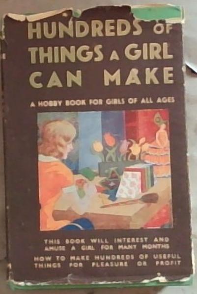 Hundreds Of Things A Girl Can Make:A Hobby Book For Girls Of All Ages