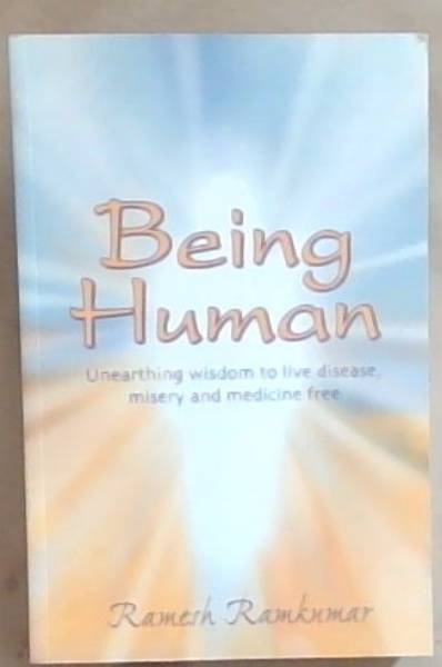 Being Human: Unearthing Wisdom to Live Disease, Misery and Medicine Free