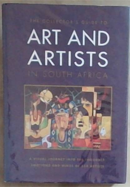 The Collector's Guide to Art and Artists in South Africa : a visual journey into the thoughts, emotions and minds of 558 artists