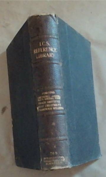 I.C.S. Reference Library : blacksmith -shop equipment / light forging / heavy forging / drop hammer and machine forging / angle and plate smithing / spring smithing / coach smithing and repairs / tool smithing / heat treatment of steel / autogenous welding