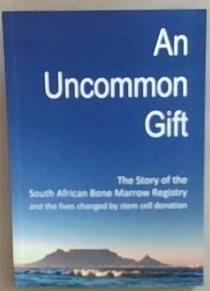 An Uncommon Gift : the story of the South African Bone Marrow Registry and the lives changes by stem cell donation