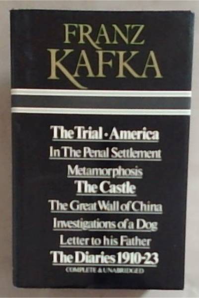 Franz Kafka ; The Trial / America / In The Penal Settlement / Metamorphosis / The Castle / The Great Wall of China / Investigations of a Dog / Letter to his Father / The Diaries 1910-23