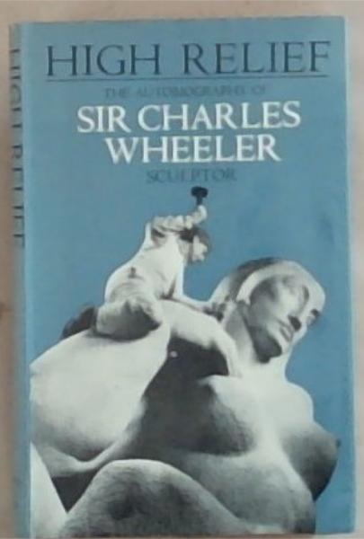 High Relief : the autobiography of Sir Charles Wheeler , Sculptor