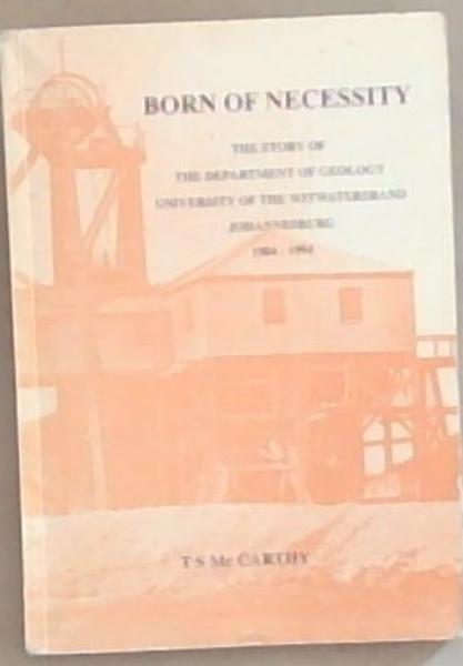 Born of Necessity: The Story of the Department of Geology University of the Witwatersrand Johannesburg 1904-1994