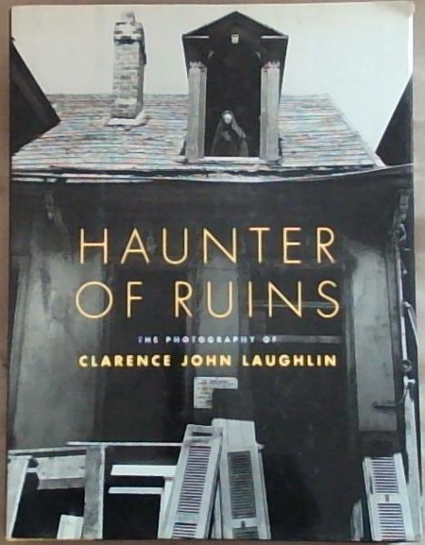 Haunter of Ruins: The Photography of Clarence John Laughlin