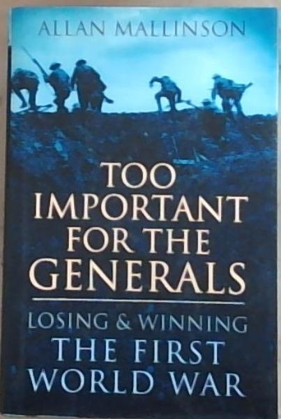 Image for Too Important for the Generals: Losing and Winning the First World War Too Important for the Generals: Losing and Winning the First World War