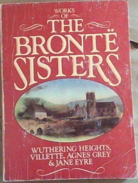 Works of the Bronte Sisters: Wuthering Heights; Jane Eyre; Villette and Agnes Grey