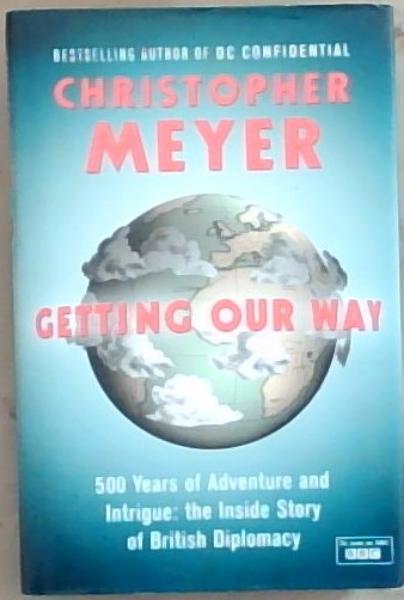 Getting Our Way : 500 years of adventure and Intrigue ; the inside story of British diplomacy